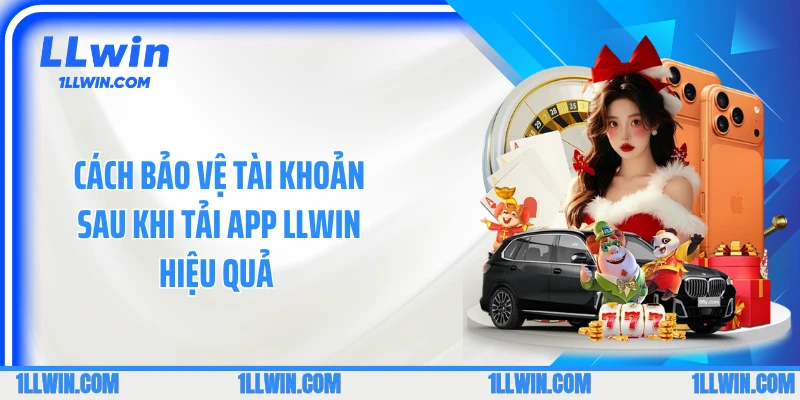Cách bảo vệ tài khoản sau khi tải app LLWIN hiệu quả