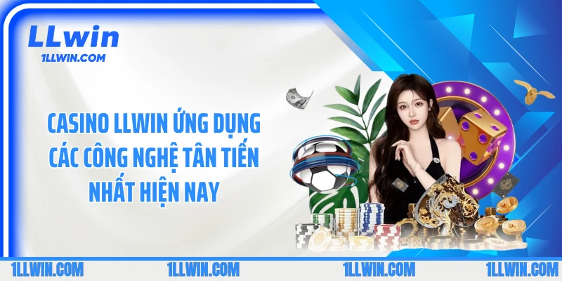 Casino LLWIN ứng dụng các công nghệ tân tiến nhất hiện nay